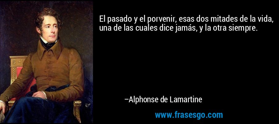 El pasado y el porvenir, esas dos mitades de la vida, una de las cuales dice jamás, y la otra siempre. – Alphonse de Lamartine