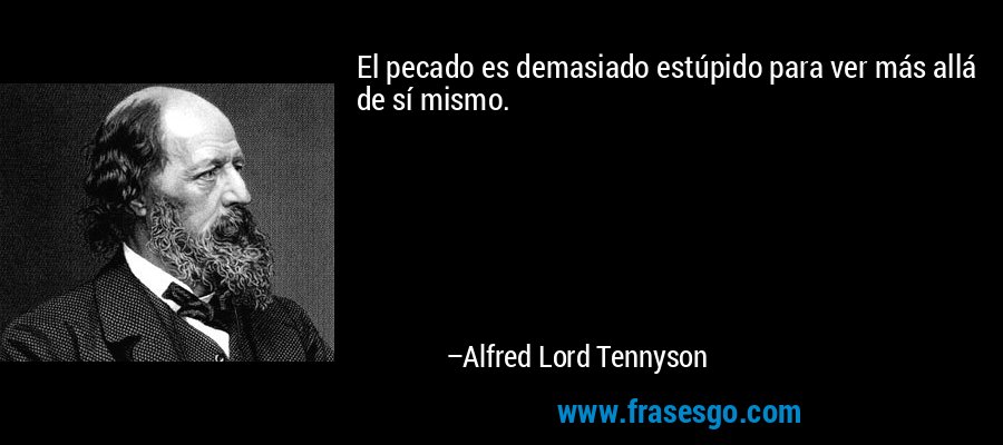 El pecado es demasiado estúpido para ver más allá de sí mismo. – Alfred Lord Tennyson
