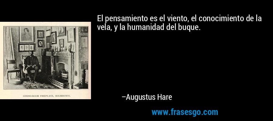 El pensamiento es el viento, el conocimiento de la vela, y la humanidad del buque. – Augustus Hare