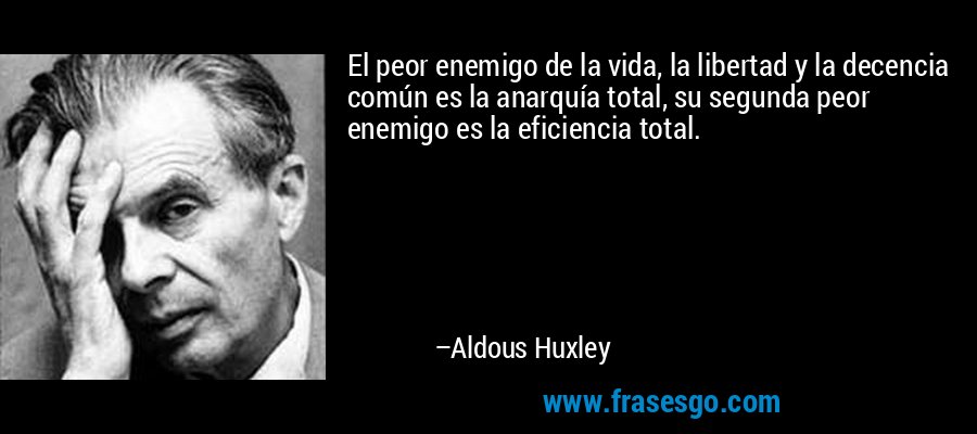 El peor enemigo de la vida, la libertad y la decencia común es la anarquía total, su segunda peor enemigo es la eficiencia total. – Aldous Huxley