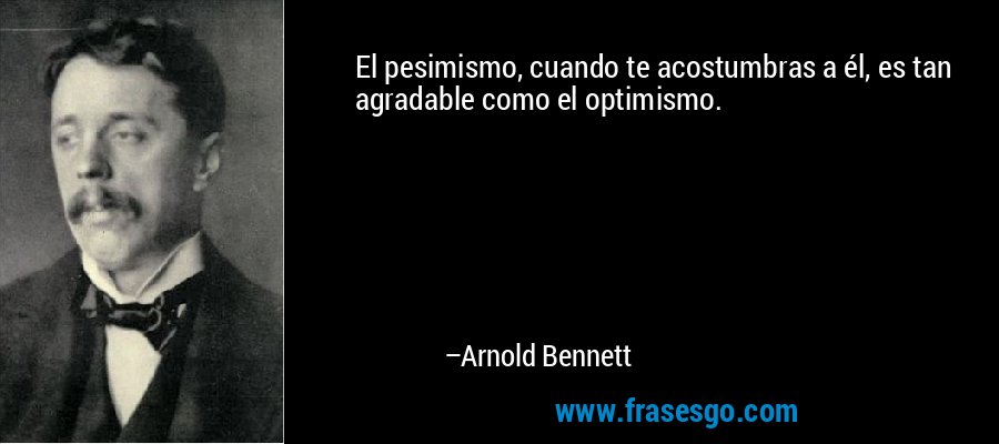 El pesimismo, cuando te acostumbras a él, es tan agradable como el optimismo. – Arnold Bennett