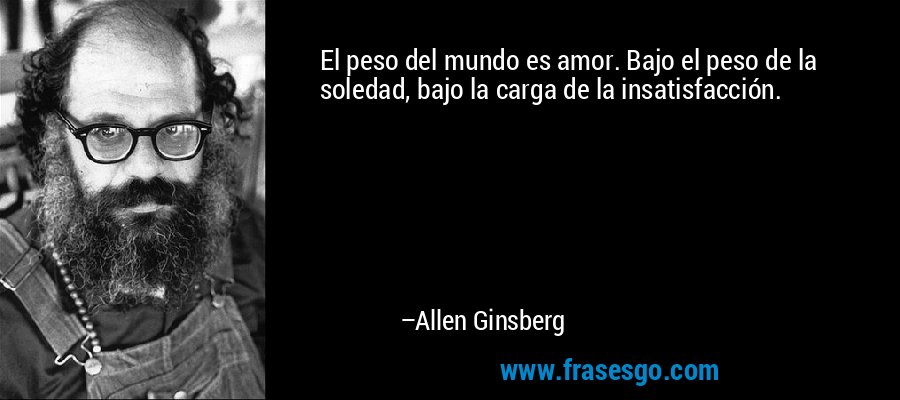 El peso del mundo es amor. Bajo el peso de la soledad, bajo la carga de la insatisfacción. – Allen Ginsberg