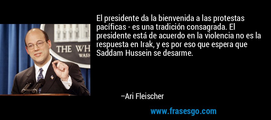 El presidente da la bienvenida a las protestas pacíficas - es una tradición consagrada. El presidente está de acuerdo en la violencia no es la respuesta en Irak, y es por eso que espera que Saddam Hussein se desarme. – Ari Fleischer