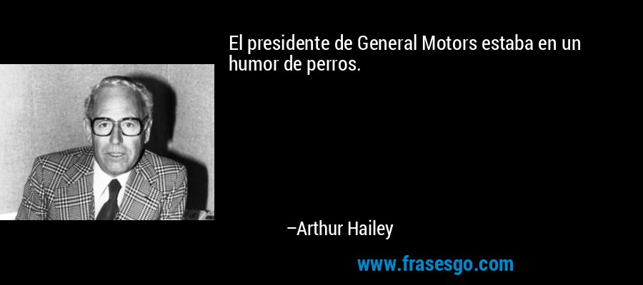El presidente de General Motors estaba en un humor de perros. – Arthur Hailey