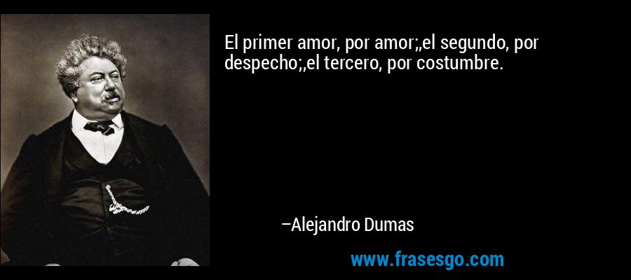 El primer amor, por amor;,el segundo, por despecho;,el tercero, por costumbre. – Alejandro Dumas