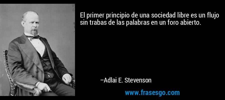 El primer principio de una sociedad libre es un flujo sin trabas de las palabras en un foro abierto. – Adlai E. Stevenson