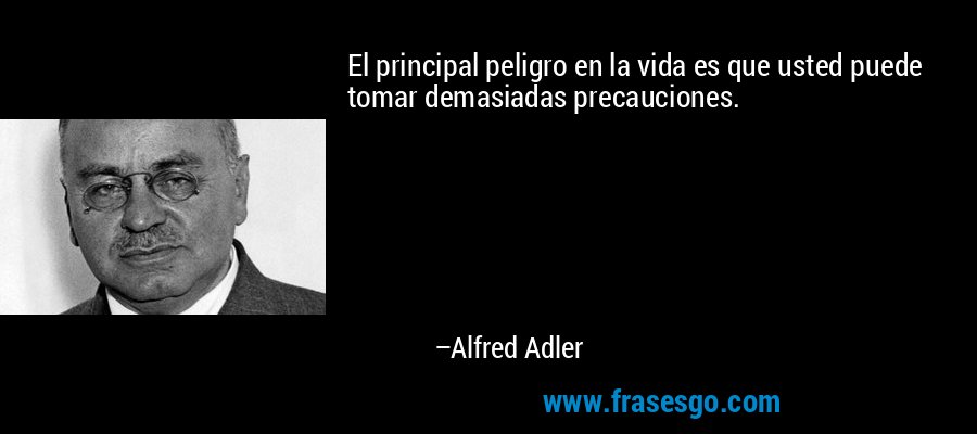 El principal peligro en la vida es que usted puede tomar demasiadas precauciones. – Alfred Adler