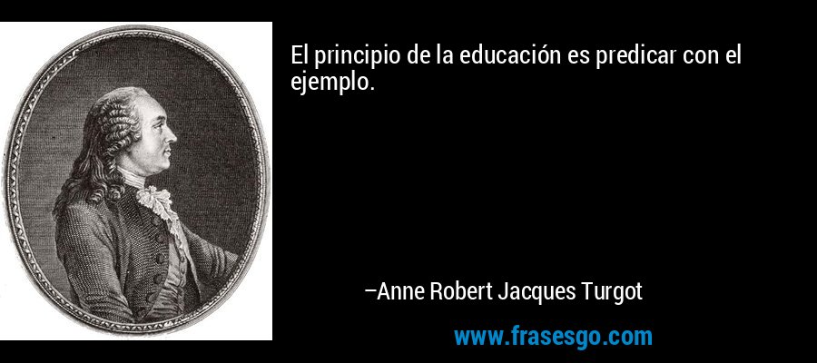 El principio de la educación es predicar con el ejemplo. – Anne Robert Jacques Turgot