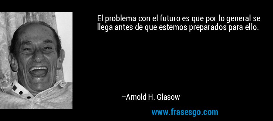 El problema con el futuro es que por lo general se llega antes de que estemos preparados para ello. – Arnold H. Glasow