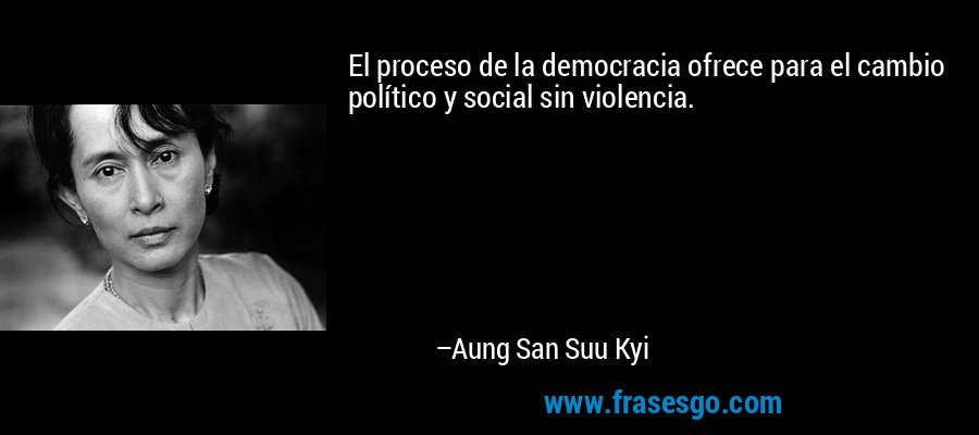 El proceso de la democracia ofrece para el cambio político y social sin violencia. – Aung San Suu Kyi