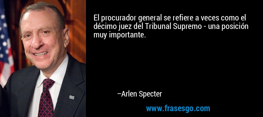 El procurador general se refiere a veces como el décimo juez del Tribunal Supremo - una posición muy importante. – Arlen Specter