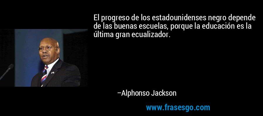 El progreso de los estadounidenses negro depende de las buenas escuelas, porque la educación es la última gran ecualizador. – Alphonso Jackson
