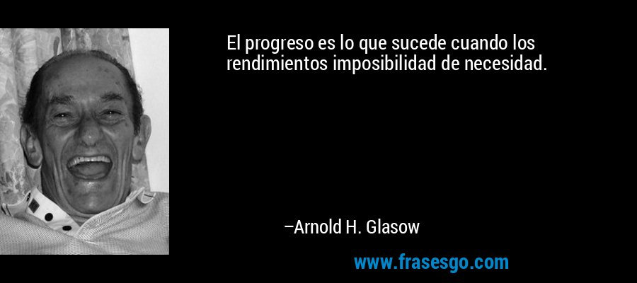 El progreso es lo que sucede cuando los rendimientos imposibilidad de necesidad. – Arnold H. Glasow