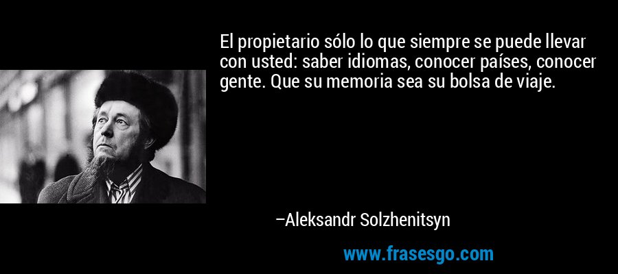 El propietario sólo lo que siempre se puede llevar con usted: saber idiomas, conocer países, conocer gente. Que su memoria sea su bolsa de viaje. – Aleksandr Solzhenitsyn