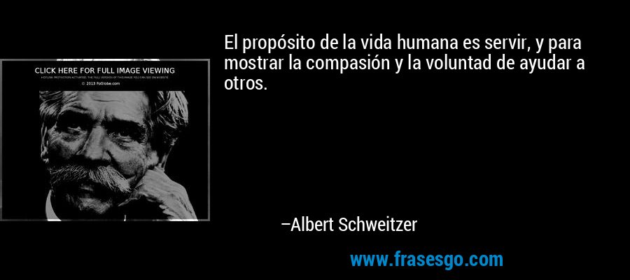 El propósito de la vida humana es servir, y para mostrar la compasión y la voluntad de ayudar a otros. – Albert Schweitzer
