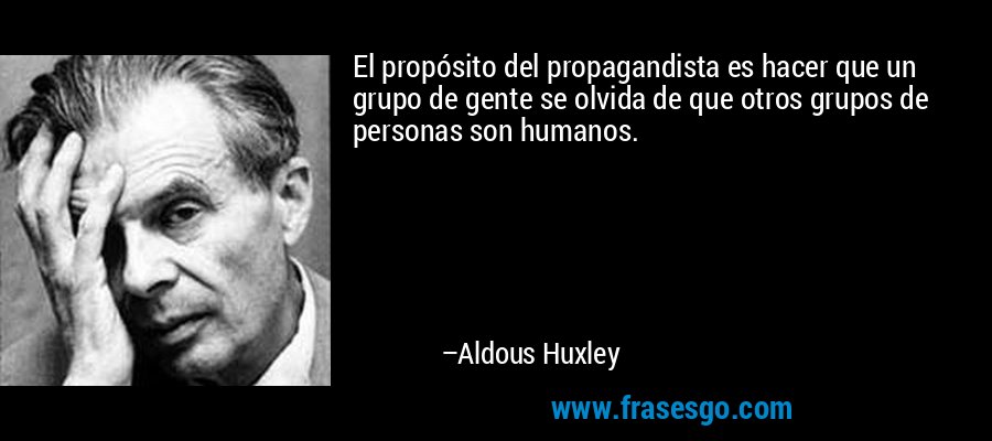 El propósito del propagandista es hacer que un grupo de gente se olvida de que otros grupos de personas son humanos. – Aldous Huxley