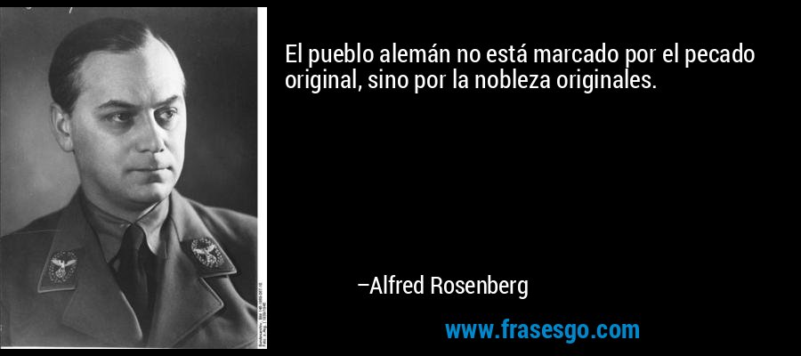 El pueblo alemán no está marcado por el pecado original, sino por la nobleza originales. – Alfred Rosenberg