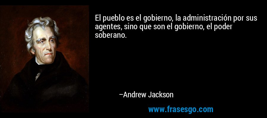 El pueblo es el gobierno, la administración por sus agentes, sino que son el gobierno, el poder soberano. – Andrew Jackson