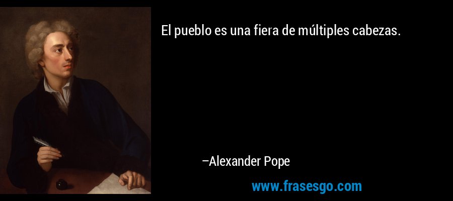El pueblo es una fiera de múltiples cabezas. – Alexander Pope