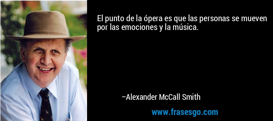 El punto de la ópera es que las personas se mueven por las emociones y la música. – Alexander McCall Smith