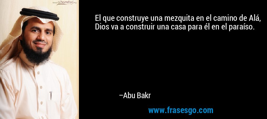 El que construye una mezquita en el camino de Alá, Dios va a construir una casa para él en el paraíso. – Abu Bakr