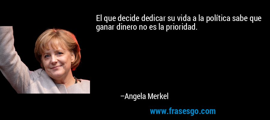 El que decide dedicar su vida a la política sabe que ganar dinero no es la prioridad. – Angela Merkel