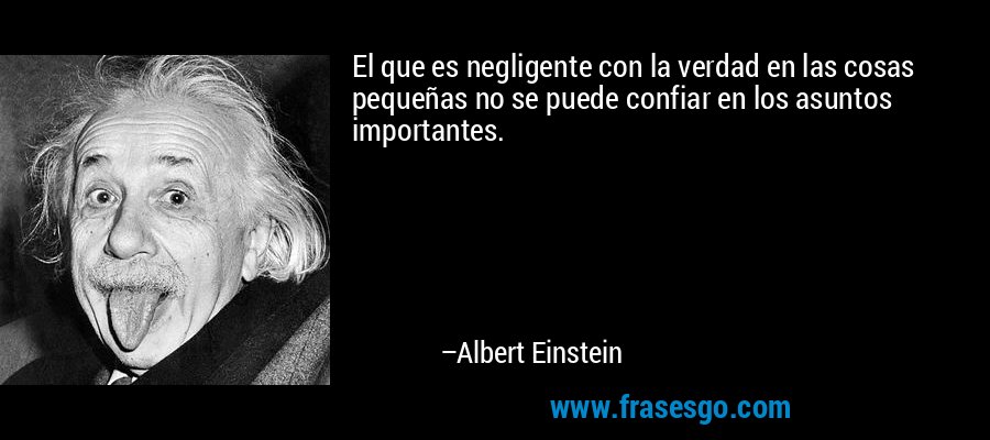 El que es negligente con la verdad en las cosas pequeñas no se puede confiar en los asuntos importantes. – Albert Einstein