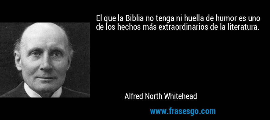 El que la Biblia no tenga ni huella de humor es uno de los hechos más extraordinarios de la literatura. – Alfred North Whitehead