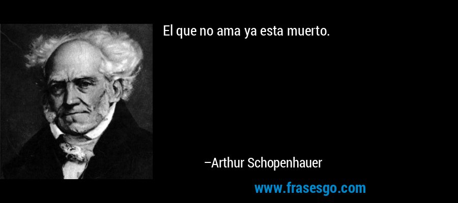 El que no ama ya esta muerto. – Arthur Schopenhauer