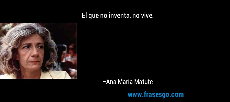 El que no inventa, no vive. – Ana María Matute