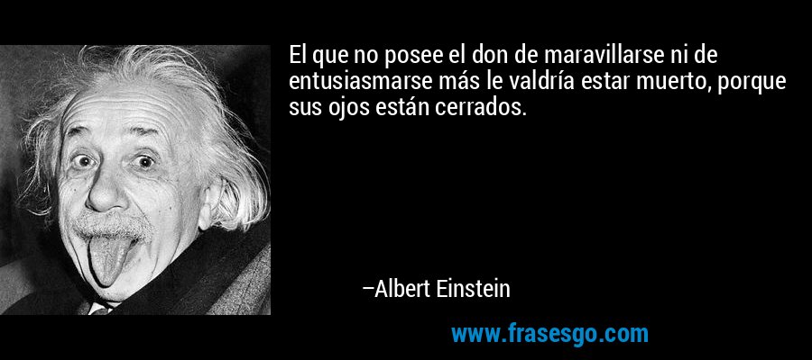 El que no posee el don de maravillarse ni de entusiasmarse más le valdría estar muerto, porque sus ojos están cerrados. – Albert Einstein