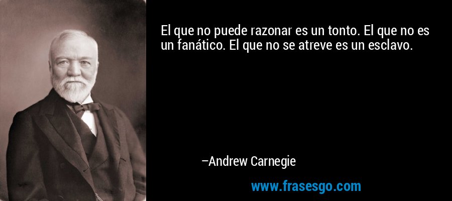 El que no puede razonar es un tonto. El que no es un fanático. El que no se atreve es un esclavo. – Andrew Carnegie