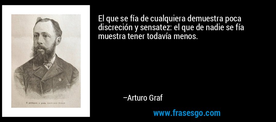 El que se fía de cualquiera demuestra poca discreción y sensatez: el que de nadie se fía muestra tener todavía menos. – Arturo Graf