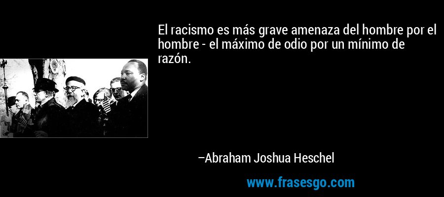 El racismo es más grave amenaza del hombre por el hombre - el máximo de odio por un mínimo de razón. – Abraham Joshua Heschel