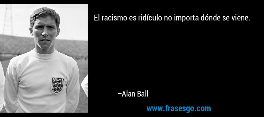 El racismo es ridículo no importa dónde se viene. – Alan Ball