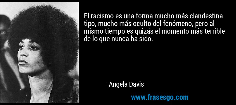 El racismo es una forma mucho más clandestina tipo, mucho más oculto del fenómeno, pero al mismo tiempo es quizás el momento más terrible de lo que nunca ha sido. – Angela Davis