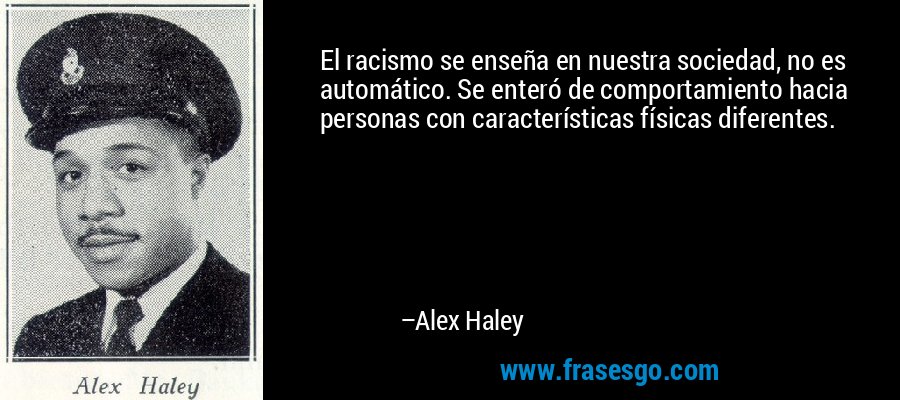 El racismo se enseña en nuestra sociedad, no es automático. Se enteró de comportamiento hacia personas con características físicas diferentes. – Alex Haley