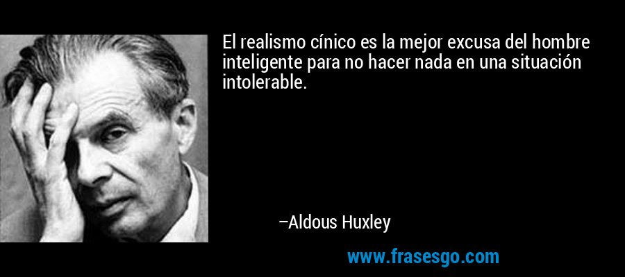 El realismo cínico es la mejor excusa del hombre inteligente para no hacer nada en una situación intolerable. – Aldous Huxley