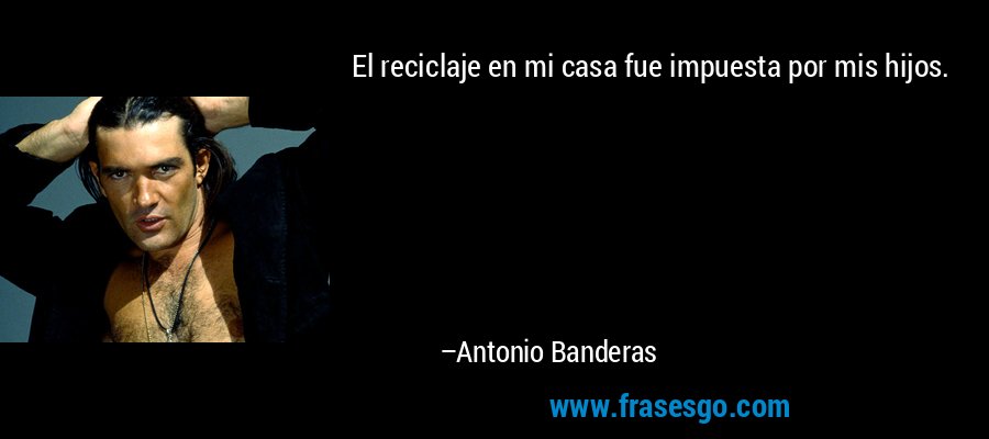 El reciclaje en mi casa fue impuesta por mis hijos. – Antonio Banderas