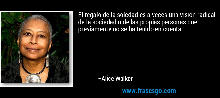El regalo de la soledad es a veces una visión radical de la sociedad o de las propias personas que previamente no se ha tenido en cuenta. – Alice Walker