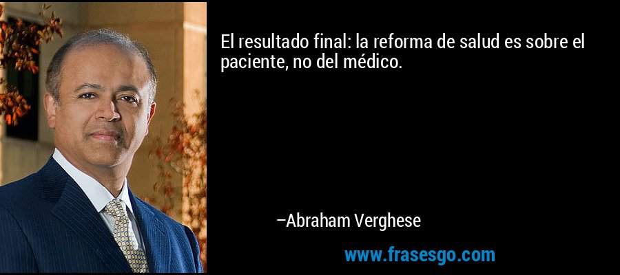 El resultado final: la reforma de salud es sobre el paciente, no del médico. – Abraham Verghese