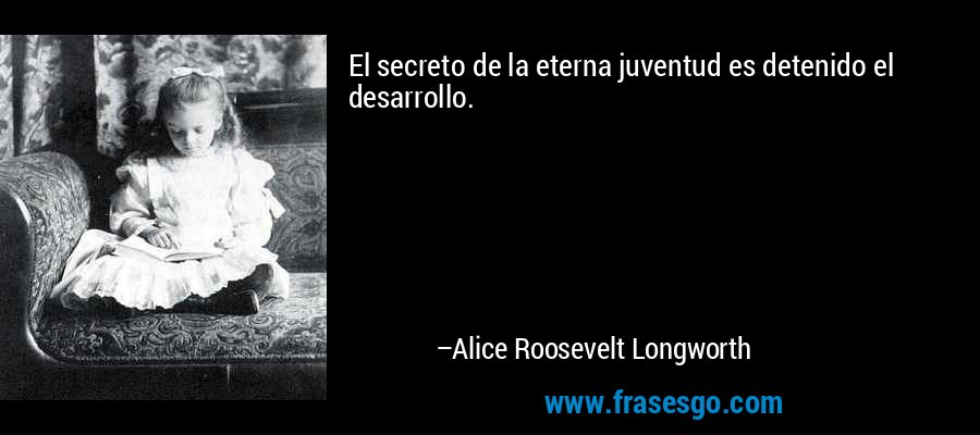 El secreto de la eterna juventud es detenido el desarrollo. – Alice Roosevelt Longworth