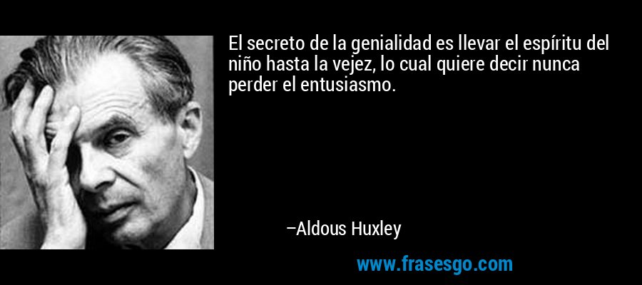 El secreto de la genialidad es llevar el espíritu del niño hasta la vejez, lo cual quiere decir nunca perder el entusiasmo. – Aldous Huxley