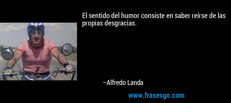 El sentido del humor consiste en saber reírse de las propias desgracias. – Alfredo Landa