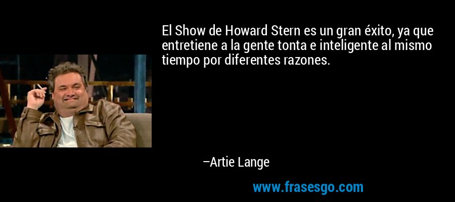 El Show de Howard Stern es un gran éxito, ya que entretiene a la gente tonta e inteligente al mismo tiempo por diferentes razones. – Artie Lange