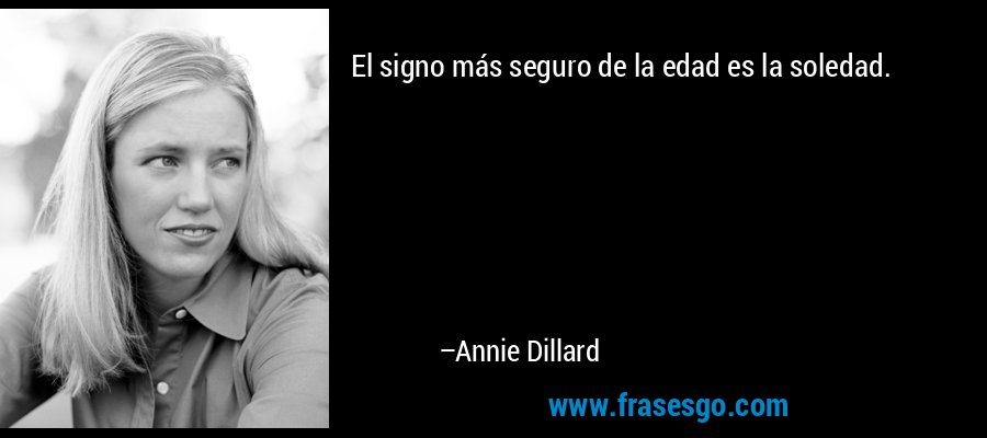 El signo más seguro de la edad es la soledad. – Annie Dillard