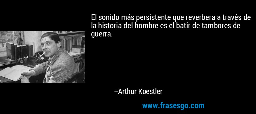 El sonido más persistente que reverbera a través de la historia del hombre es el batir de tambores de guerra. – Arthur Koestler