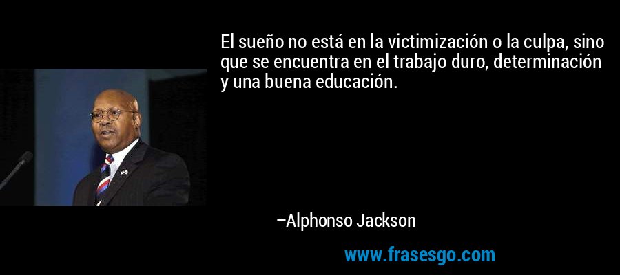 El sueño no está en la victimización o la culpa, sino que se encuentra en el trabajo duro, determinación y una buena educación. – Alphonso Jackson