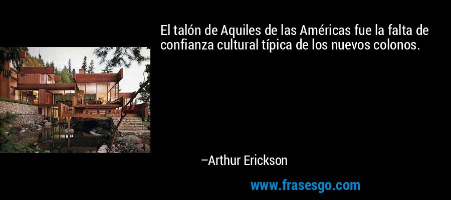 El talón de Aquiles de las Américas fue la falta de confianza cultural típica de los nuevos colonos. – Arthur Erickson