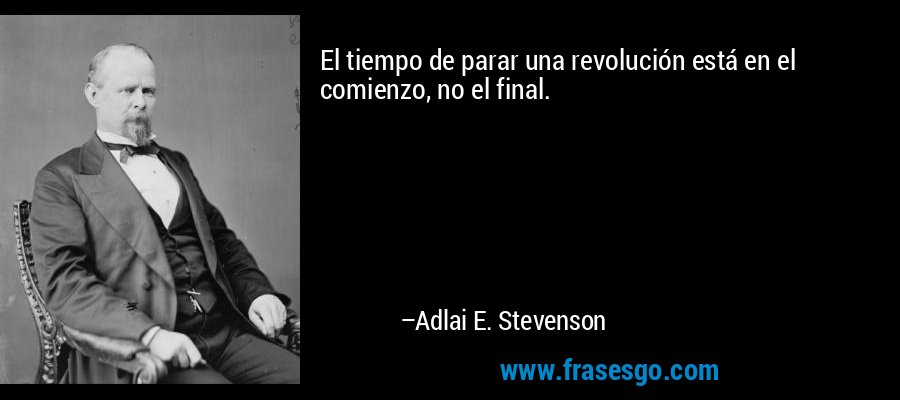 El tiempo de parar una revolución está en el comienzo, no el final. – Adlai E. Stevenson